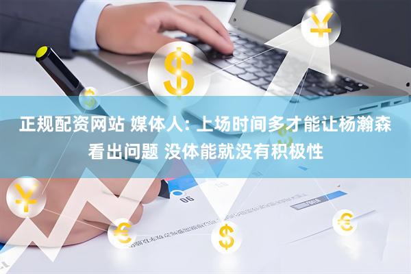 正规配资网站 媒体人: 上场时间多才能让杨瀚森看出问题 没体能就没有积极性