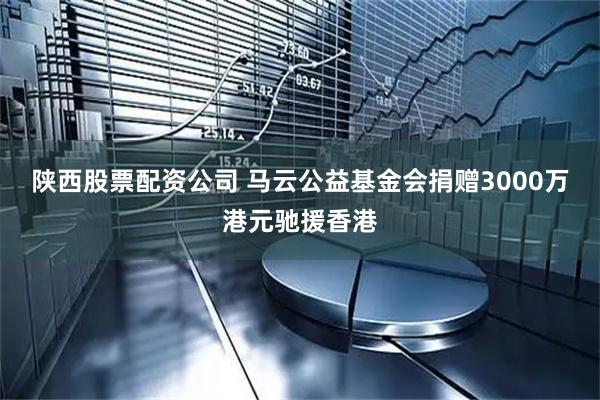 陕西股票配资公司 马云公益基金会捐赠3000万港元驰援香港