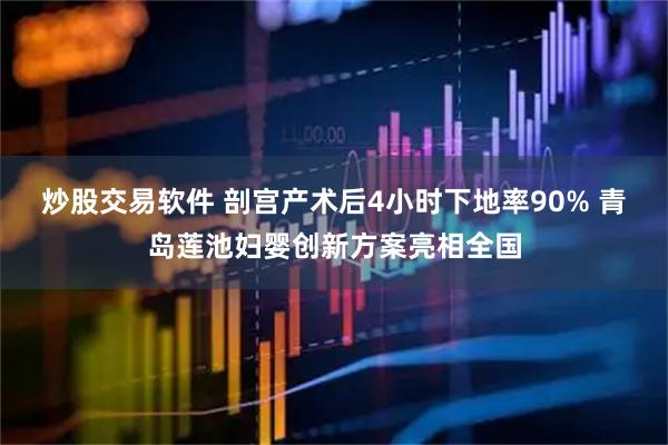 炒股交易软件 剖宫产术后4小时下地率90% 青岛莲池妇婴创新方案亮相全国