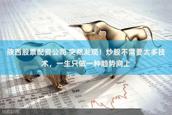 陕西股票配资公司 突然发现！炒股不需要太多技术，一生只做一种趋势向上