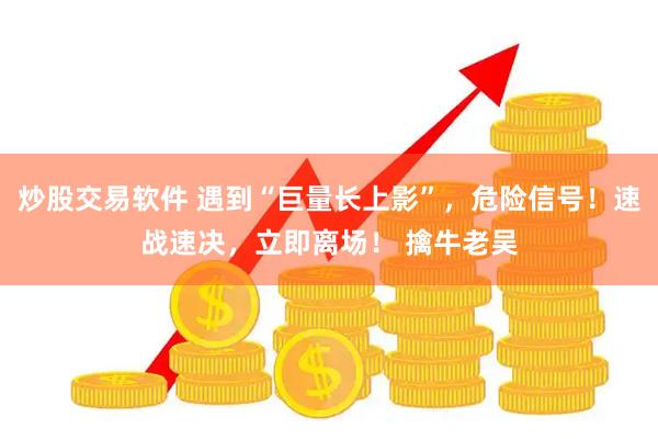 炒股交易软件 遇到“巨量长上影”，危险信号！速战速决，立即离场！ 擒牛老吴