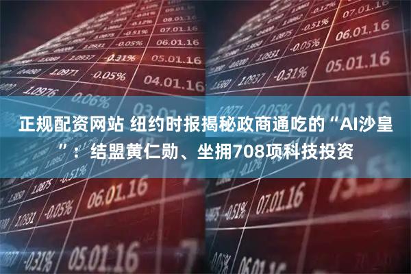 正规配资网站 纽约时报揭秘政商通吃的“AI沙皇”：结盟黄仁勋、坐拥708项科技投资