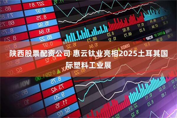 陕西股票配资公司 惠云钛业亮相2025土耳其国际塑料工业展