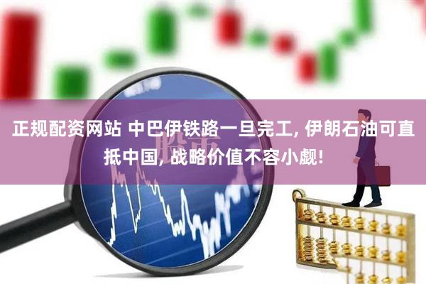 正规配资网站 中巴伊铁路一旦完工, 伊朗石油可直抵中国, 战略价值不容小觑!