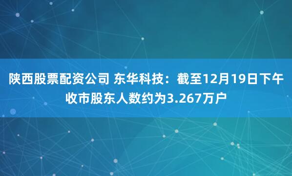 陕西股票配资公司 东华科技：截至12月19日下午收市股东人数约为3.267万户