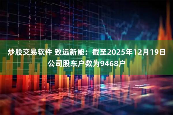 炒股交易软件 致远新能：截至2025年12月19日公司股东户数为9468户
