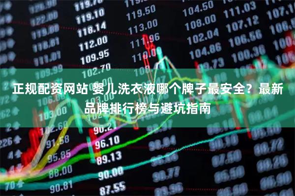 正规配资网站 婴儿洗衣液哪个牌子最安全？最新品牌排行榜与避坑指南