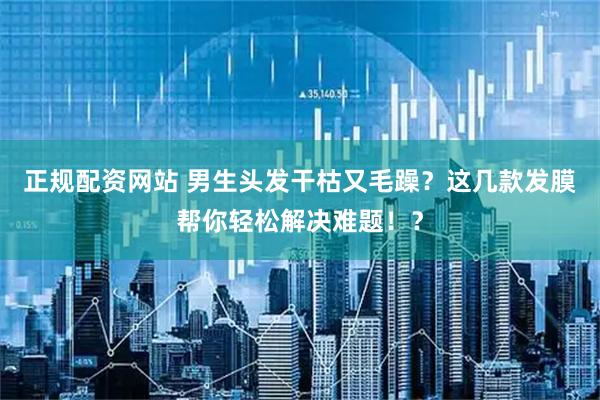 正规配资网站 男生头发干枯又毛躁?这几款发膜帮你轻松解决难题!?