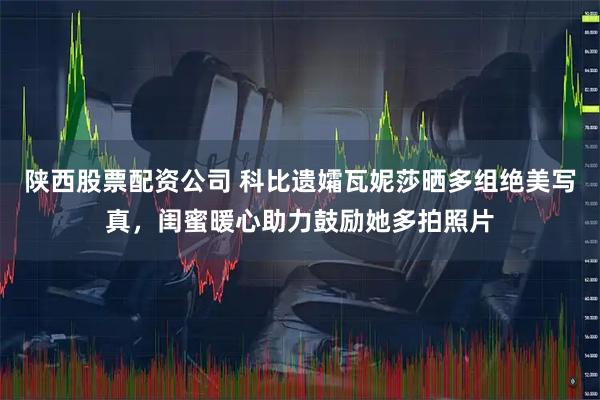 陕西股票配资公司 科比遗孀瓦妮莎晒多组绝美写真，闺蜜暖心助力鼓励她多拍照片