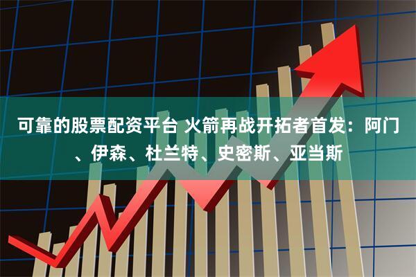 可靠的股票配资平台 火箭再战开拓者首发：阿门、伊森、杜兰特、史密斯、亚当斯