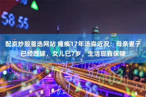配资炒股首选网站 瘫痪17年汤淼近况:母亲妻子已经改嫁,女儿已7岁,生活现有保障