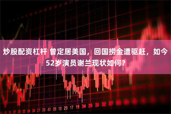 炒股配资杠杆 曾定居美国，回国捞金遭驱赶，如今52岁演员谢兰现状如何？