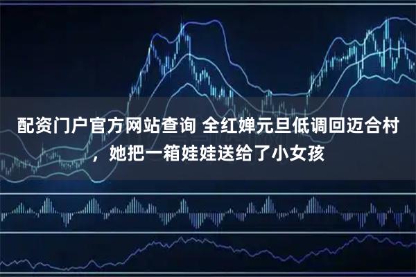 配资门户官方网站查询 全红婵元旦低调回迈合村，她把一箱娃娃送给了小女孩