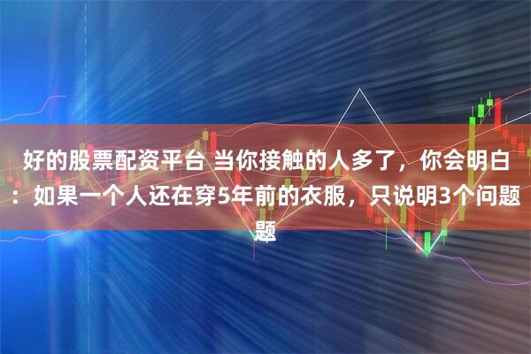 好的股票配资平台 当你接触的人多了，你会明白：如果一个人还在穿5年前的衣服，只说明3个问题