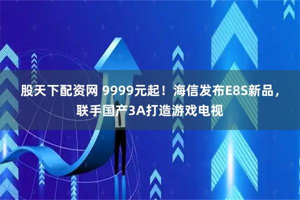 股天下配资网 9999元起！海信发布E8S新品，联手国产3A打造游戏电视