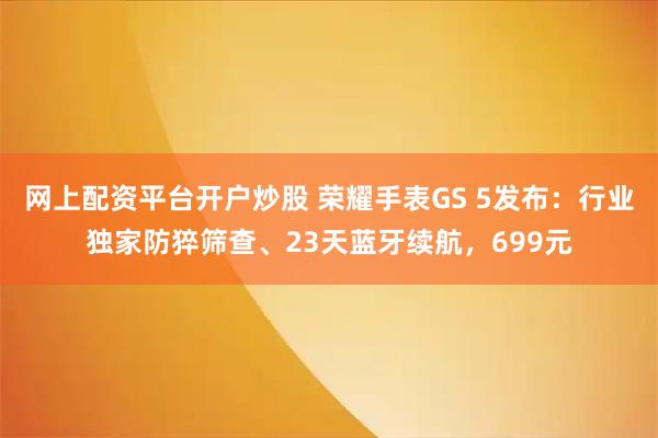 网上配资平台开户炒股 荣耀手表GS 5发布：行业独家防猝筛查、23天蓝牙续航，699元