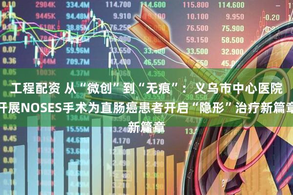 工程配资 从“微创”到“无痕”：义乌市中心医院开展NOSES手术为直肠癌患者开启“隐形”治疗新篇章