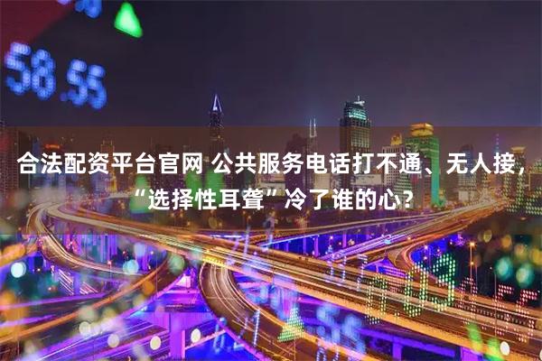 合法配资平台官网 公共服务电话打不通、无人接，“选择性耳聋”冷了谁的心？