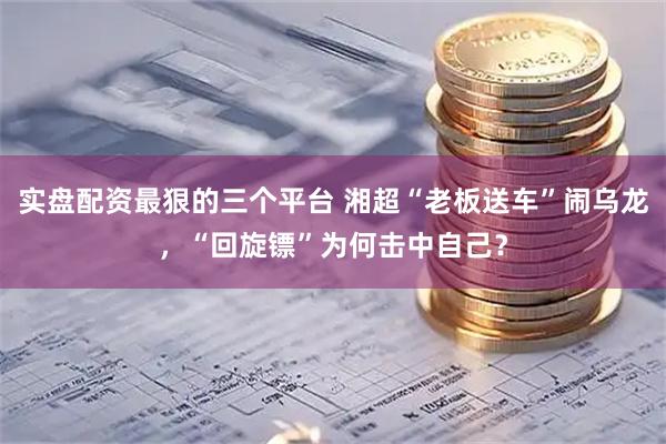 实盘配资最狠的三个平台 湘超“老板送车”闹乌龙，“回旋镖”为何击中自己？