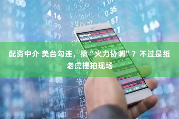 配资中介 美台勾连，搞“火力协调”？不过是纸老虎摆拍现场