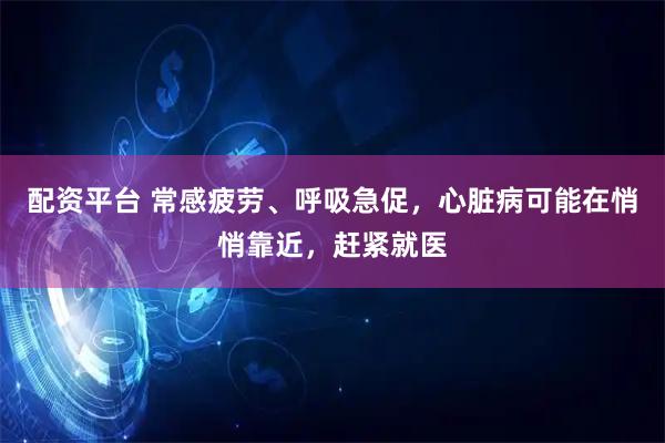 配资平台 常感疲劳、呼吸急促，心脏病可能在悄悄靠近，赶紧就医