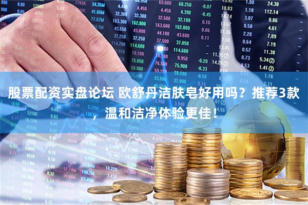 股票配资实盘论坛 欧舒丹洁肤皂好用吗？推荐3款，温和洁净体验更佳！