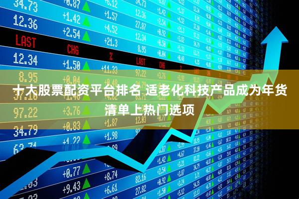 十大股票配资平台排名 适老化科技产品成为年货清单上热门选项