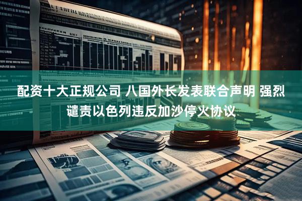 配资十大正规公司 八国外长发表联合声明 强烈谴责以色列违反加沙停火协议