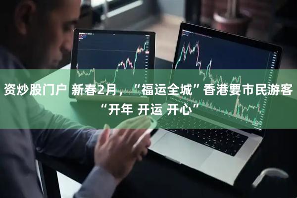 资炒股门户 新春2月，“福运全城”香港要市民游客“开年 开运 开心”