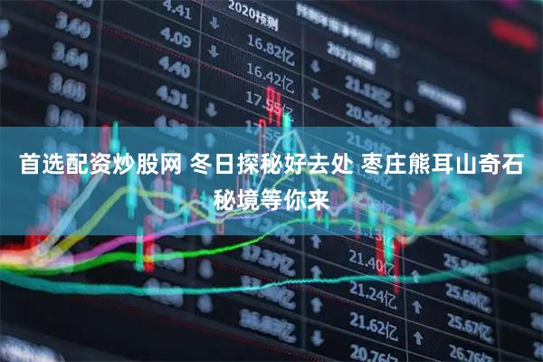 首选配资炒股网 冬日探秘好去处 枣庄熊耳山奇石秘境等你来