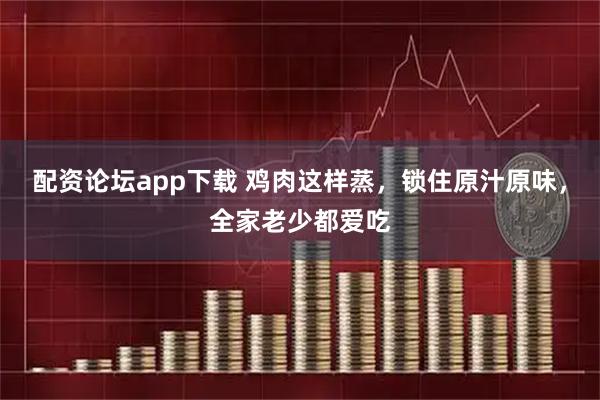 配资论坛app下载 鸡肉这样蒸，锁住原汁原味，全家老少都爱吃