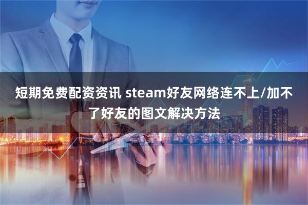 短期免费配资资讯 steam好友网络连不上/加不了好友的图文解决方法