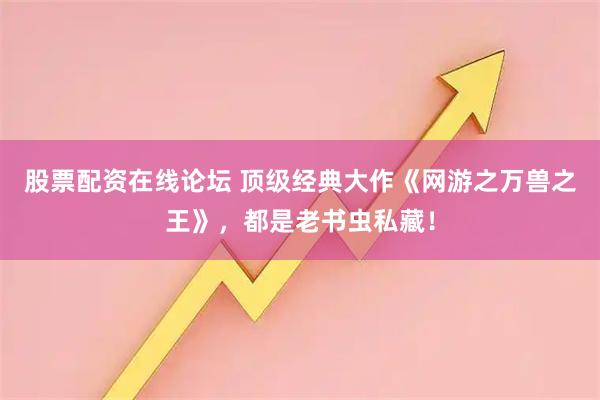 股票配资在线论坛 顶级经典大作《网游之万兽之王》，都是老书虫私藏！