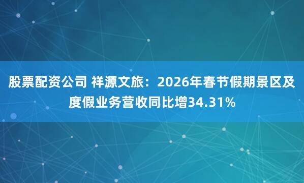 股票配资公司 祥源文旅：2026年春节假期景区及度假业务营收同比增34.31%