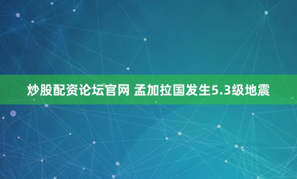 炒股配资论坛官网 孟加拉国发生5.3级地震