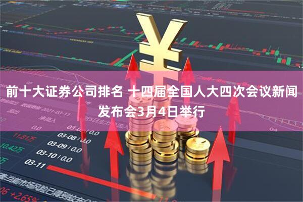 前十大证券公司排名 十四届全国人大四次会议新闻发布会3月4日举行