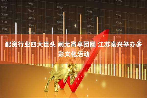 配资行业四大巨头 闹元宵享团圆 江苏泰兴举办多彩文化活动