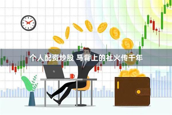 个人配资炒股 马背上的社火传千年