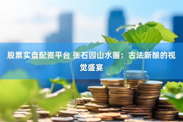 股票实盘配资平台 张石园山水画：古法新酿的视觉盛宴