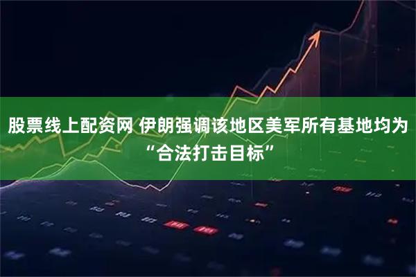 股票线上配资网 伊朗强调该地区美军所有基地均为“合法打击目标”