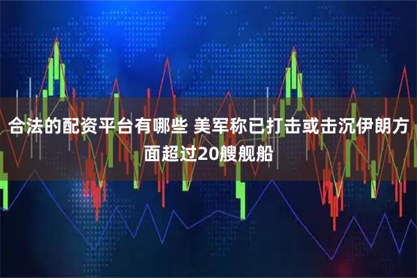 合法的配资平台有哪些 美军称已打击或击沉伊朗方面超过20艘舰船