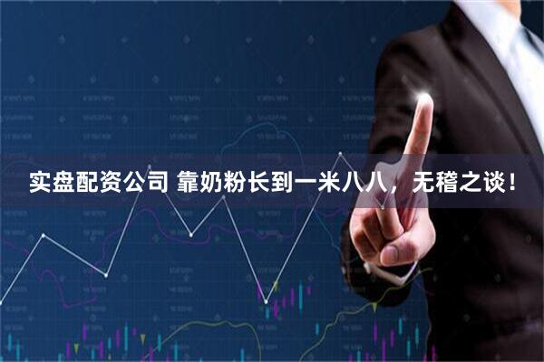 实盘配资公司 靠奶粉长到一米八八，无稽之谈！