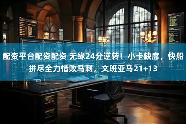 配资平台配资配资 无缘24分逆转！小卡缺席，快船拼尽全力惜败马刺，文班亚马21+13
