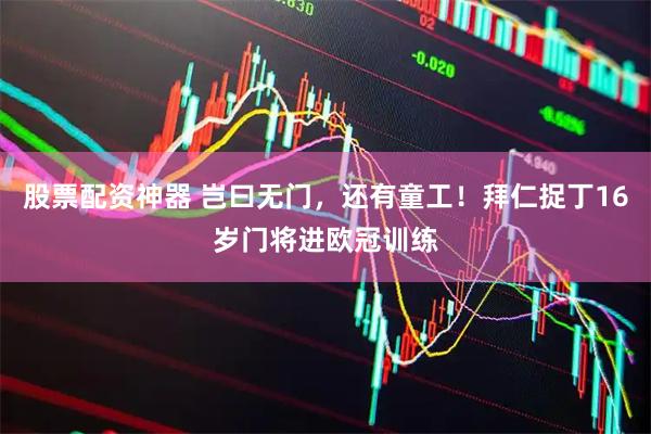 股票配资神器 岂曰无门，还有童工！拜仁捉丁16岁门将进欧冠训练