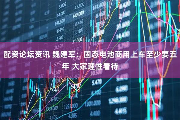 配资论坛资讯 魏建军：固态电池商用上车至少要五年 大家理性看待