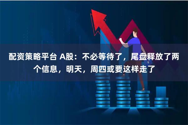 配资策略平台 A股：不必等待了，尾盘释放了两个信息，明天，周四或要这样走了
