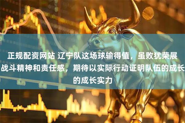 正规配资网站 辽宁队这场球输得值，虽败犹荣展现了战斗精神和责任感，期待以实际行动证明队伍的成长实力