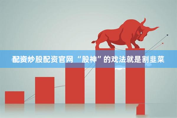 配资炒股配资官网 “股神”的戏法就是割韭菜