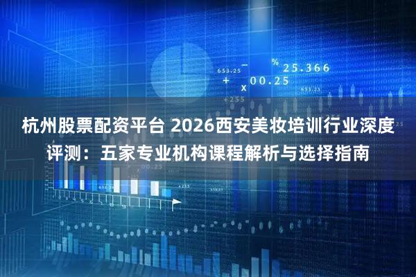 杭州股票配资平台 2026西安美妆培训行业深度评测：五家专业机构课程解析与选择指南