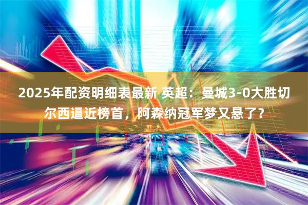 2025年配资明细表最新 英超：曼城3-0大胜切尔西逼近榜首，阿森纳冠军梦又悬了？